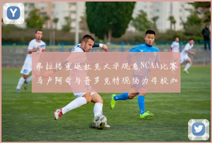 弗拉格重返杜克大学观看NCAA比赛马卢阿奇与普罗克特现场为母校加油助威