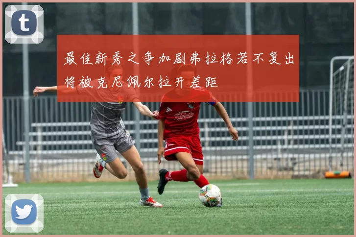 最佳新秀之争加剧弗拉格若不复出将被克尼佩尔拉开差距