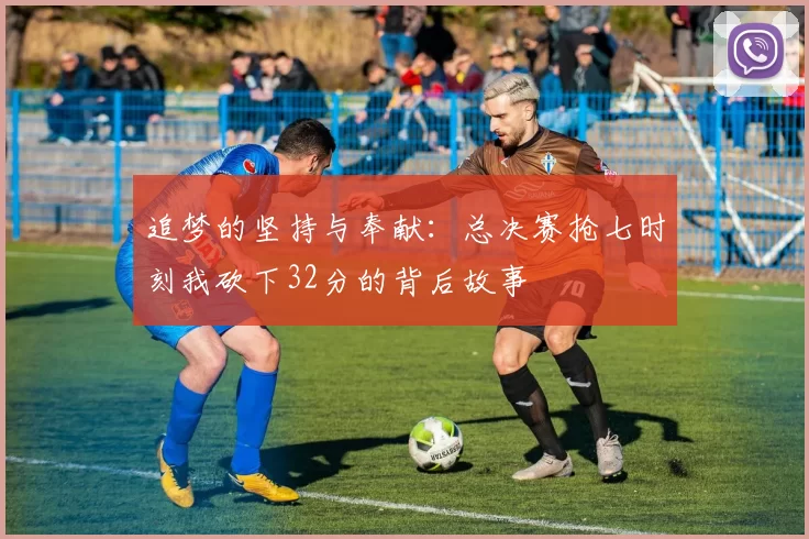 追梦的坚持与奉献：总决赛抢七时刻我砍下32分的背后故事