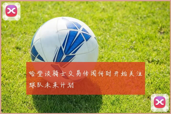 哈登谈骑士交易传闻何时开始关注球队未来计划