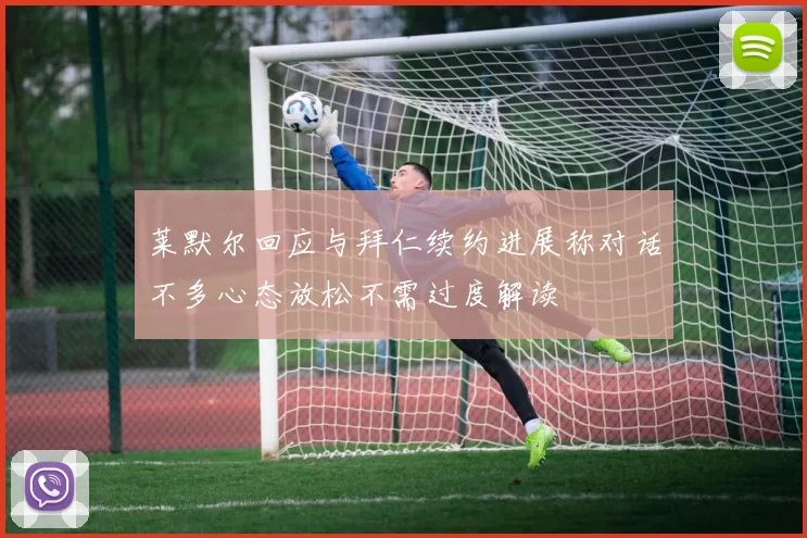 莱默尔回应与拜仁续约进展称对话不多心态放松不需过度解读