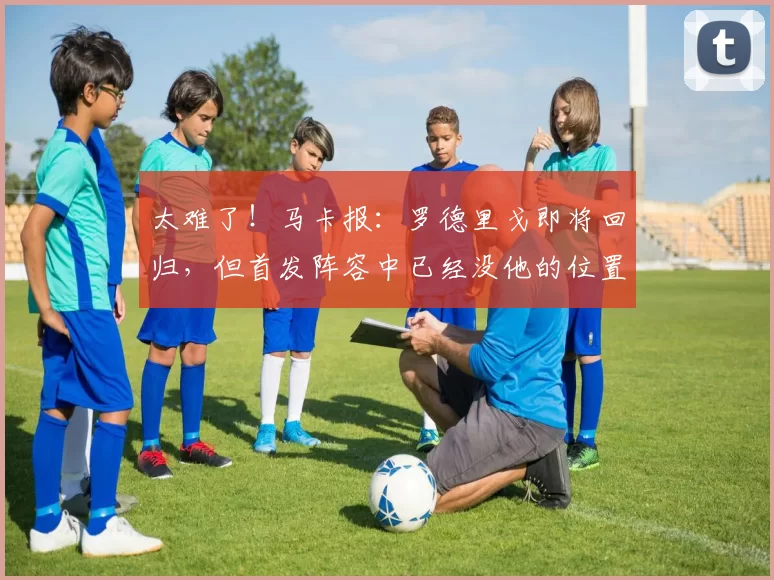 太难了！马卡报：罗德里戈即将回归，但首发阵容中已经没他的位置