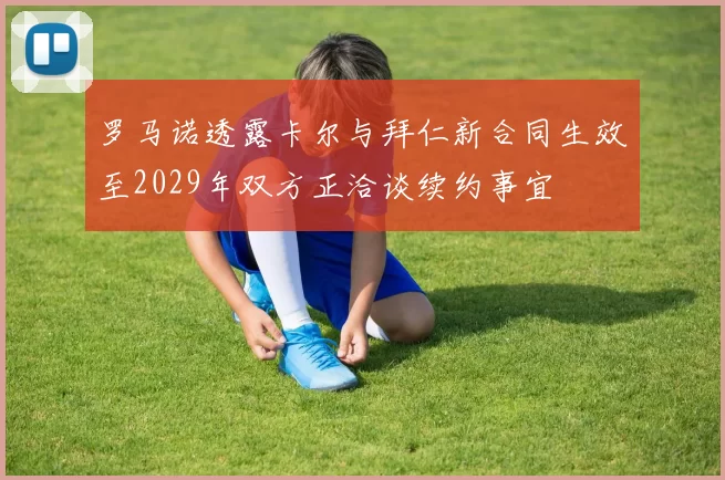罗马诺透露卡尔与拜仁新合同生效至2029年双方正洽谈续约事宜