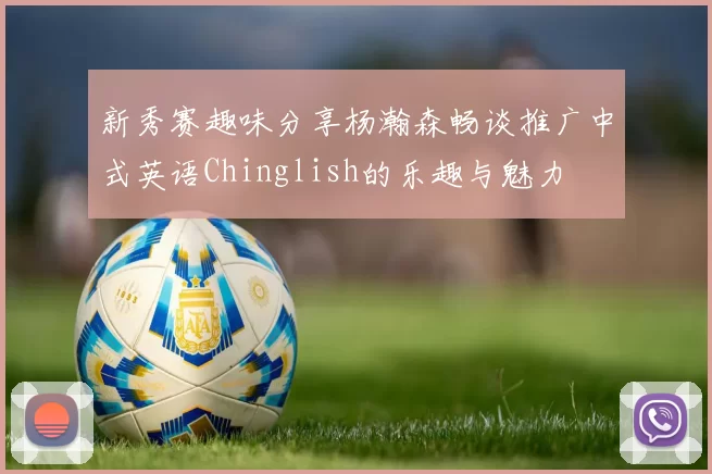 新秀赛趣味分享杨瀚森畅谈推广中式英语Chinglish的乐趣与魅力