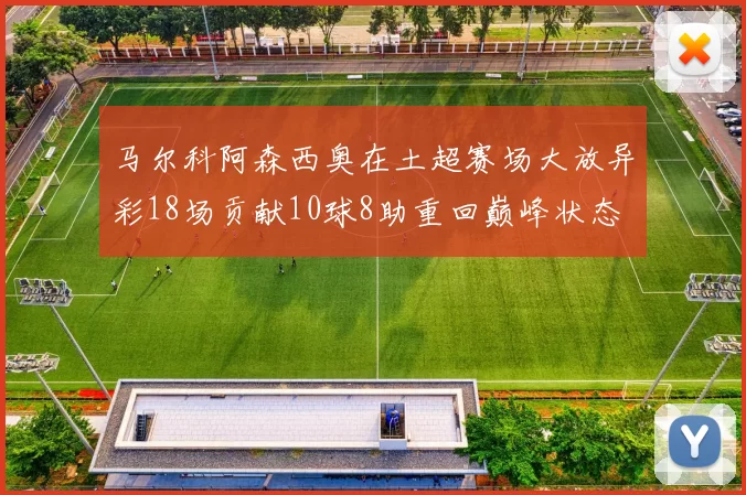 马尔科阿森西奥在土超赛场大放异彩18场贡献10球8助重回巅峰状态