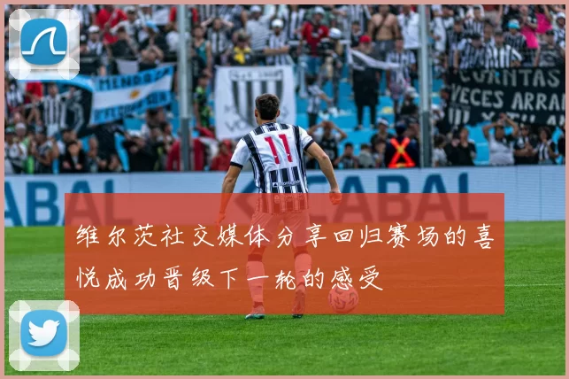 维尔茨社交媒体分享回归赛场的喜悦成功晋级下一轮的感受