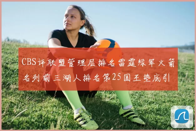 CBS评联盟管理层排名雷霆绿军火箭名列前三湖人排名第25国王垫底引发热议