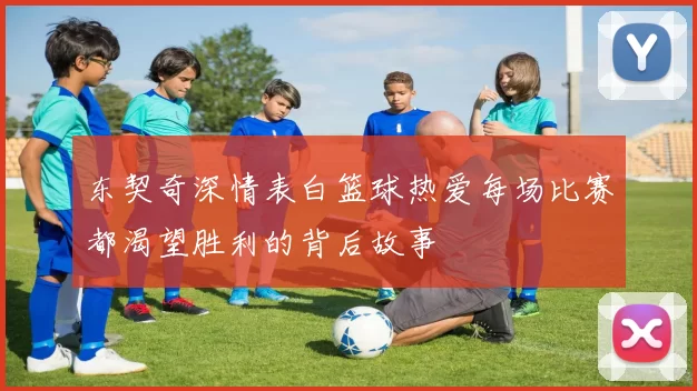 东契奇深情表白篮球热爱每场比赛都渴望胜利的背后故事