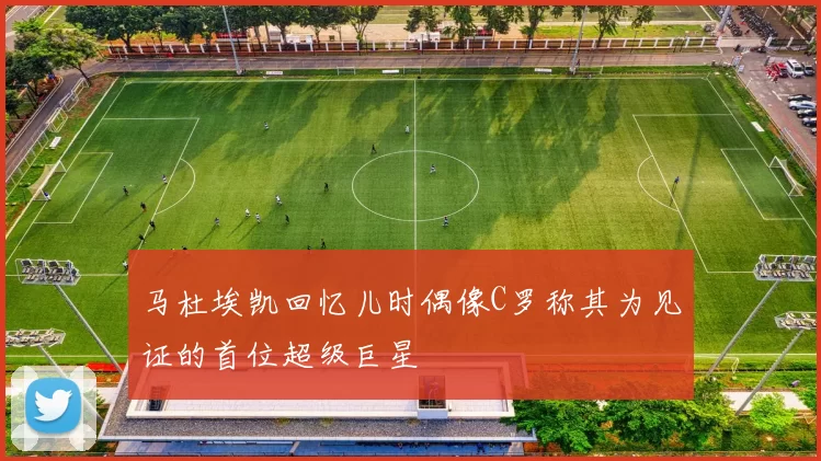 马杜埃凯回忆儿时偶像C罗称其为见证的首位超级巨星