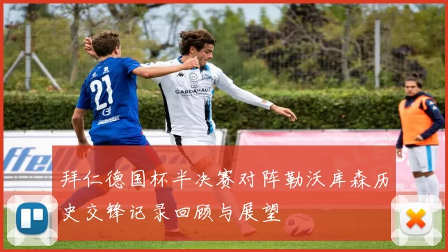 拜仁德国杯半决赛对阵勒沃库森历史交锋记录回顾与展望