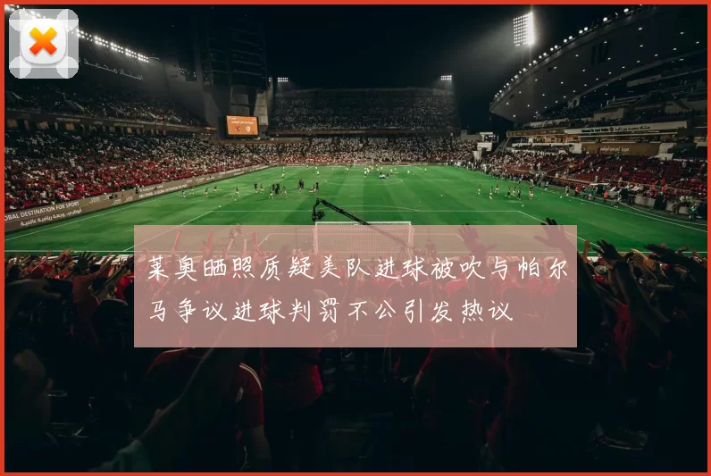 莱奥晒照质疑美队进球被吹与帕尔马争议进球判罚不公引发热议