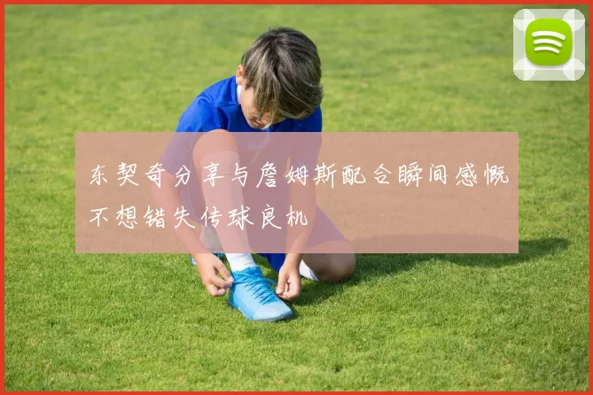 东契奇分享与詹姆斯配合瞬间感慨不想错失传球良机