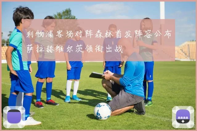 利物浦客场对阵森林首发阵容公布萨拉赫维尔茨领衔出战
