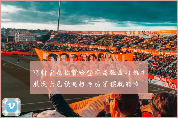 阿特金森称赞哈登在高强度对抗中展现出色侵略性与防守摆脱能力