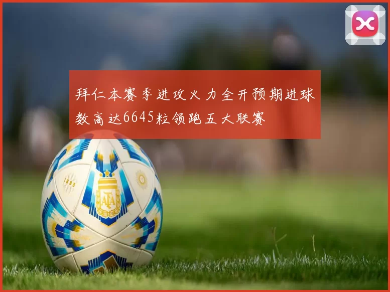 拜仁本赛季进攻火力全开预期进球数高达6645粒领跑五大联赛
