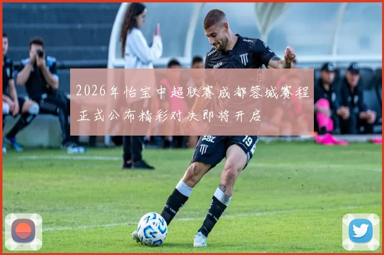 2026年怡宝中超联赛成都蓉城赛程正式公布精彩对决即将开启