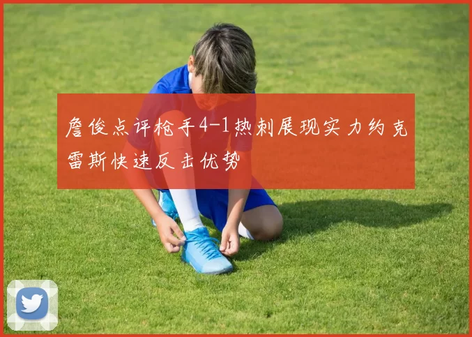 詹俊点评枪手4-1热刺展现实力约克雷斯快速反击优势
