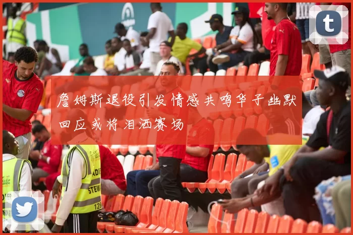 詹姆斯退役引发情感共鸣华子幽默回应或将泪洒赛场