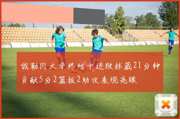 俄勒冈大学终结十连败林葳21分钟贡献5分2篮板2助攻表现亮眼