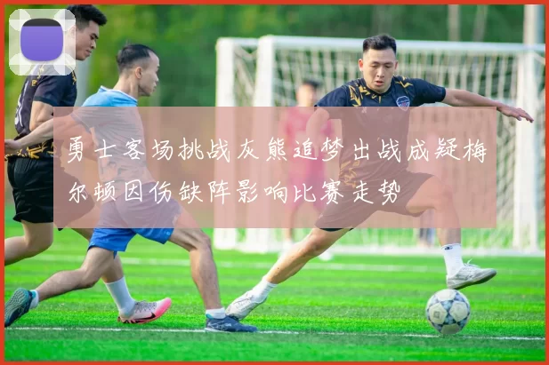 勇士客场挑战灰熊追梦出战成疑梅尔顿因伤缺阵影响比赛走势