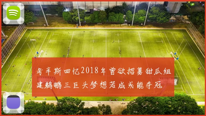 考辛斯回忆2018年曾欲招募甜瓜组建鹈鹕三巨头梦想若成或能夺冠
