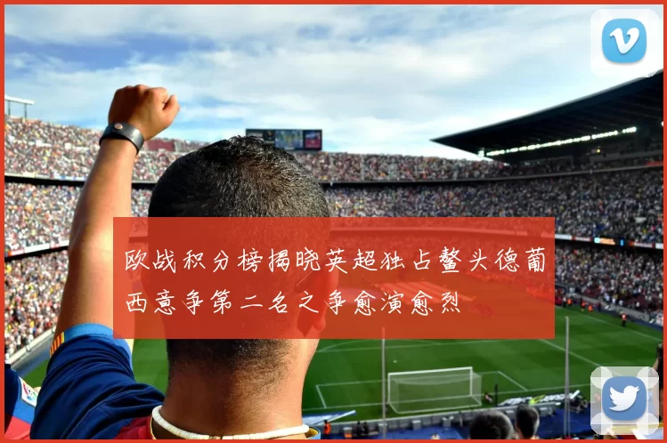 欧战积分榜揭晓英超独占鳌头德葡西意争第二名之争愈演愈烈