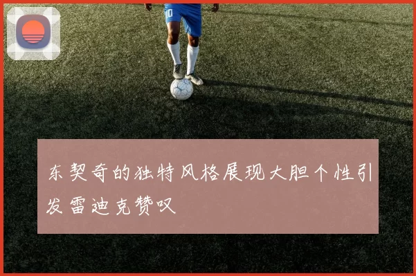 东契奇的独特风格展现大胆个性引发雷迪克赞叹