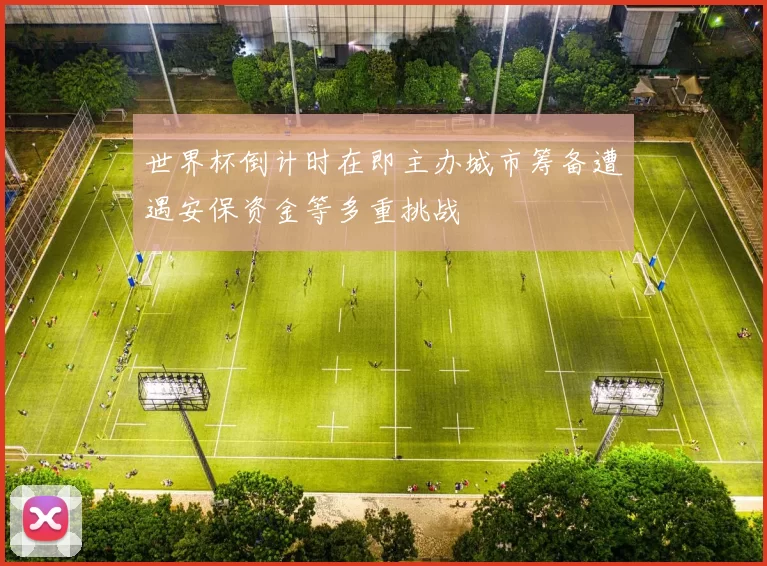 世界杯倒计时在即主办城市筹备遭遇安保资金等多重挑战