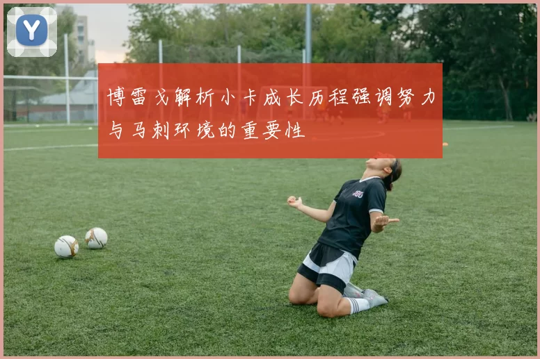 博雷戈解析小卡成长历程强调努力与马刺环境的重要性
