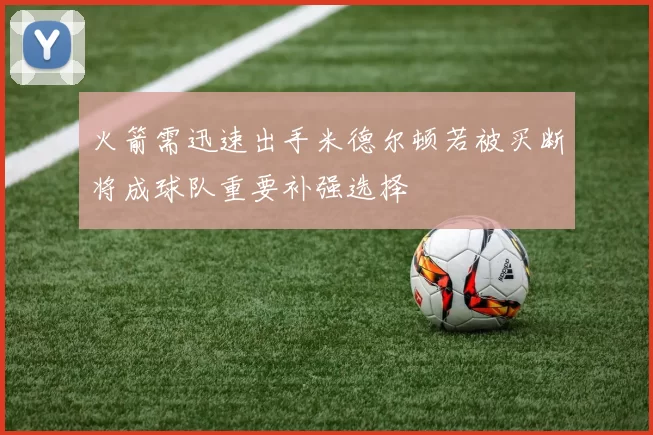 火箭需迅速出手米德尔顿若被买断将成球队重要补强选择