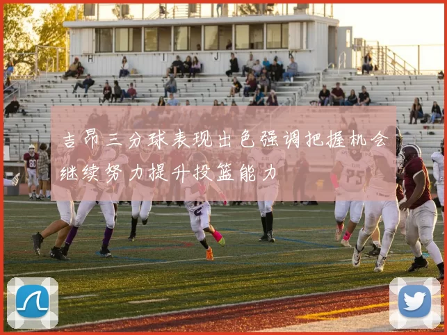 吉昂三分球表现出色强调把握机会继续努力提升投篮能力