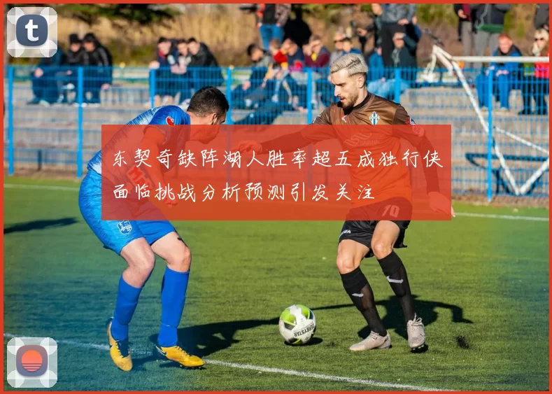 东契奇缺阵湖人胜率超五成独行侠面临挑战分析预测引发关注